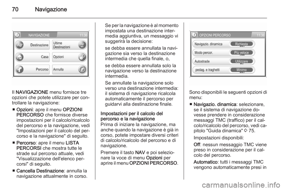 OPEL CORSA 2014.5 Manuale di uso e manutenzione (in Italian) 70Navigazione
Il NAVIGAZIONE menu fornisce tre
opzioni che potete utilizzare per con‐ trollare la navigazione:
■ Opzioni : apre il menu OPZIONI
PERCORSO che fornisce diverse
impostazioni per il OPEL CORSA 2014.5 Manuale di uso e manutenzione (in Italian) 70Navigazione
Il NAVIGAZIONE menu fornisce tre
opzioni che potete utilizzare per con‐ trollare la navigazione:
■ Opzioni : apre il menu OPZIONI
PERCORSO che fornisce diverse
impostazioni per il