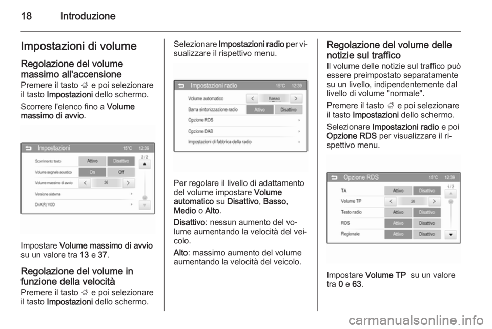 OPEL CORSA 2015  Manuale del sistema Infotainment (in Italian) 18IntroduzioneImpostazioni di volumeRegolazione del volumemassimo all'accensione Premere il tasto  ; e poi selezionare
il tasto  Impostazioni  dello schermo.
Scorrere l'elenco fino a  Volume
m