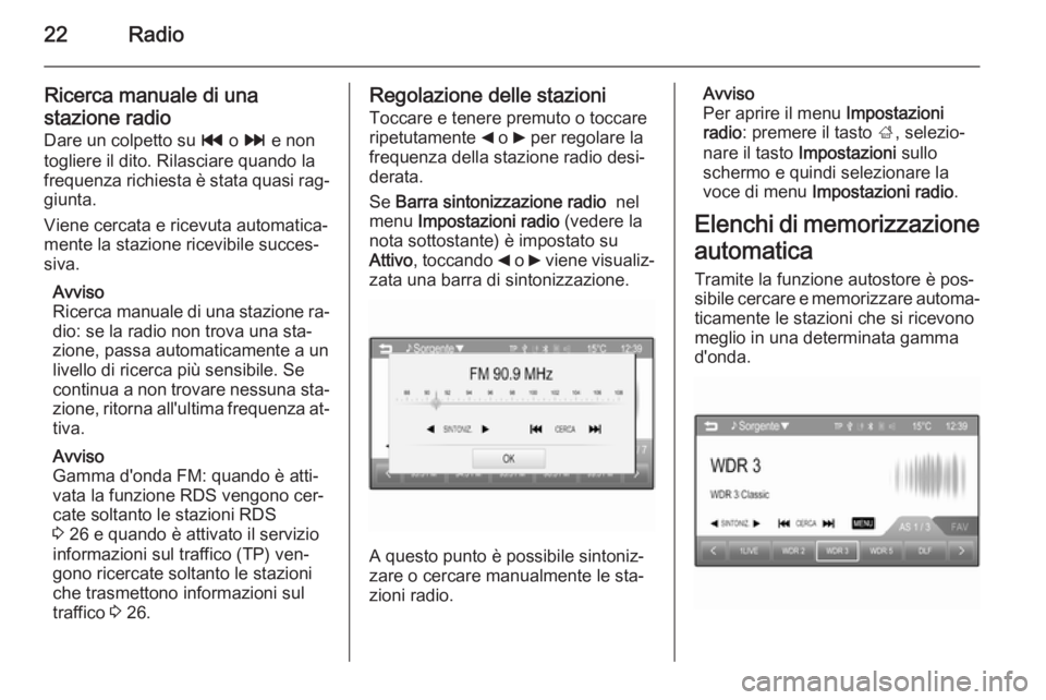 OPEL CORSA 2015  Manuale del sistema Infotainment (in Italian) 22Radio
Ricerca manuale di una
stazione radio
Dare un colpetto su  t o v  e non
togliere il dito. Rilasciare quando la
frequenza richiesta è stata quasi rag‐ giunta.
Viene cercata e ricevuta automa