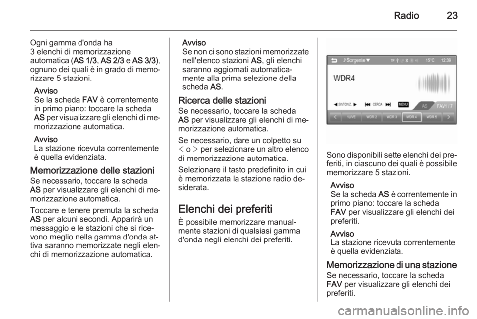 OPEL CORSA 2015 Manuale del sistema Infotainment (in Italian) Radio23
Ogni gamma d'onda ha
3 elenchi di memorizzazione
automatica (AS 1/3 , AS 2/3 e AS 3/3 ),
ognuno dei quali è in grado di memo‐ rizzare 5 stazioni.
Avviso
Se la scheda FAV è correntem OPEL CORSA 2015 Manuale del sistema Infotainment (in Italian) Radio23
Ogni gamma d'onda ha
3 elenchi di memorizzazione
automatica (AS 1/3 , AS 2/3 e AS 3/3 ),
ognuno dei quali è in grado di memo‐ rizzare 5 stazioni.
Avviso
Se la scheda FAV è correntem