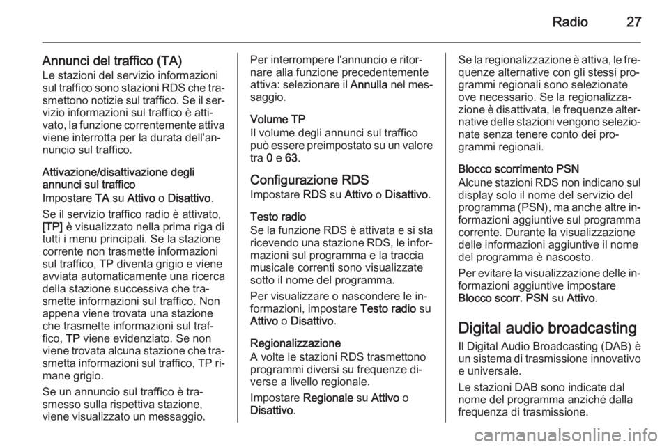 OPEL CORSA 2015 Manuale del sistema Infotainment (in Italian) Radio27
Annunci del traffico (TA)Le stazioni del servizio informazioni
sul traffico sono stazioni RDS che tra‐
smettono notizie sul traffico. Se il ser‐
vizio informazioni sul traffico è atti‐
OPEL CORSA 2015 Manuale del sistema Infotainment (in Italian) Radio27
Annunci del traffico (TA)Le stazioni del servizio informazioni
sul traffico sono stazioni RDS che tra‐
smettono notizie sul traffico. Se il ser‐
vizio informazioni sul traffico è atti‐