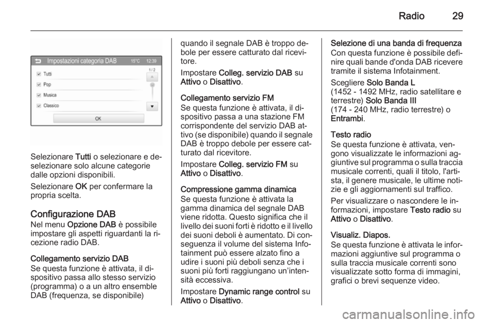 OPEL CORSA 2015 Manuale del sistema Infotainment (in Italian) Radio29
Selezionare Tutti o selezionare e de‐
selezionare solo alcune categorie
dalle opzioni disponibili.
Selezionare OK per confermare la
propria scelta.
Configurazione DAB
Nel menu Opzione DAB OPEL CORSA 2015 Manuale del sistema Infotainment (in Italian) Radio29
Selezionare Tutti o selezionare e de‐
selezionare solo alcune categorie
dalle opzioni disponibili.
Selezionare OK per confermare la
propria scelta.
Configurazione DAB
Nel menu Opzione DAB