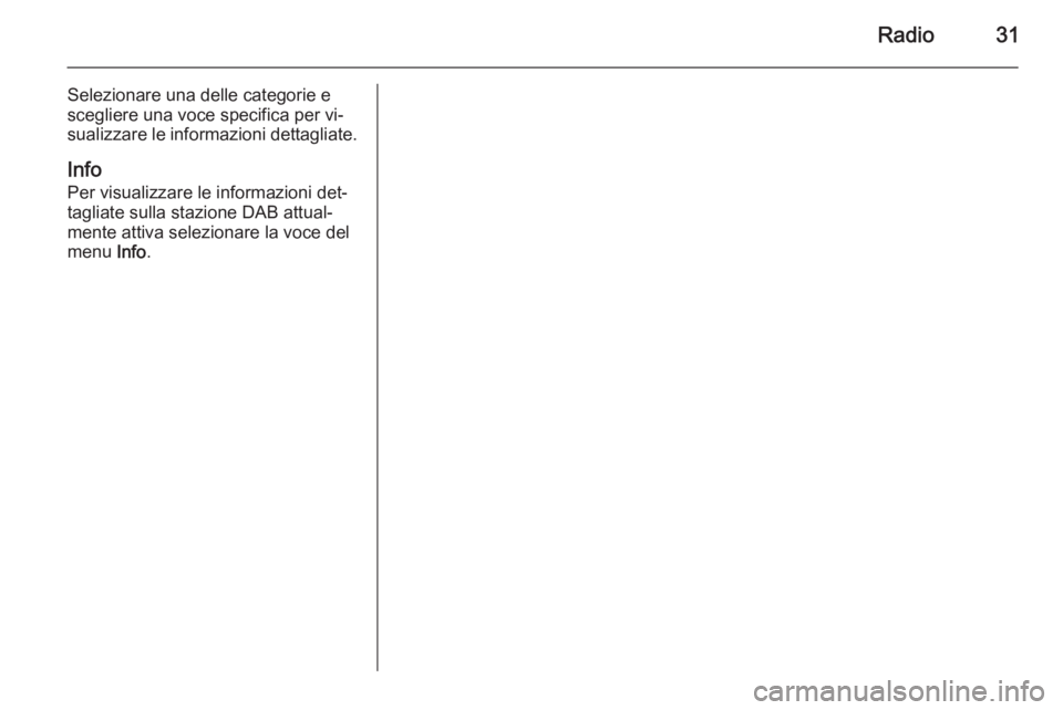 OPEL CORSA 2015 Manuale del sistema Infotainment (in Italian) Radio31
Selezionare una delle categorie e
scegliere una voce specifica per vi‐
sualizzare le informazioni dettagliate.
Info
Per visualizzare le informazioni det‐
tagliate sulla stazione DAB attual OPEL CORSA 2015 Manuale del sistema Infotainment (in Italian) Radio31
Selezionare una delle categorie e
scegliere una voce specifica per vi‐
sualizzare le informazioni dettagliate.
Info
Per visualizzare le informazioni det‐
tagliate sulla stazione DAB attual