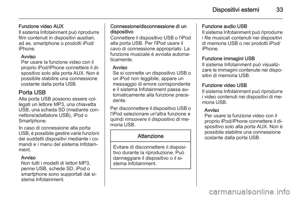 OPEL CORSA 2015 Manuale del sistema Infotainment (in Italian) Dispositivi esterni33
Funzione video AUXIl sistema Infotainment può riprodurre film contenuti in dispositivi ausiliari,
ad es. smartphone o prodotti iPod/
iPhone.
Avviso
Per usare la funzione video c OPEL CORSA 2015 Manuale del sistema Infotainment (in Italian) Dispositivi esterni33
Funzione video AUXIl sistema Infotainment può riprodurre film contenuti in dispositivi ausiliari,
ad es. smartphone o prodotti iPod/
iPhone.
Avviso
Per usare la funzione video c