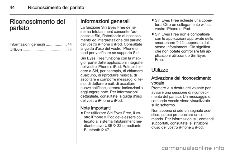 OPEL CORSA 2015 Manuale del sistema Infotainment (in Italian) 44Riconoscimento del parlatoRiconoscimento del
parlatoInformazioni generali ...................44
Utilizzo ......................................... 44Informazioni generali
La funzione Siri Eyes Free OPEL CORSA 2015 Manuale del sistema Infotainment (in Italian) 44Riconoscimento del parlatoRiconoscimento del
parlatoInformazioni generali ...................44
Utilizzo ......................................... 44Informazioni generali
La funzione Siri Eyes Free