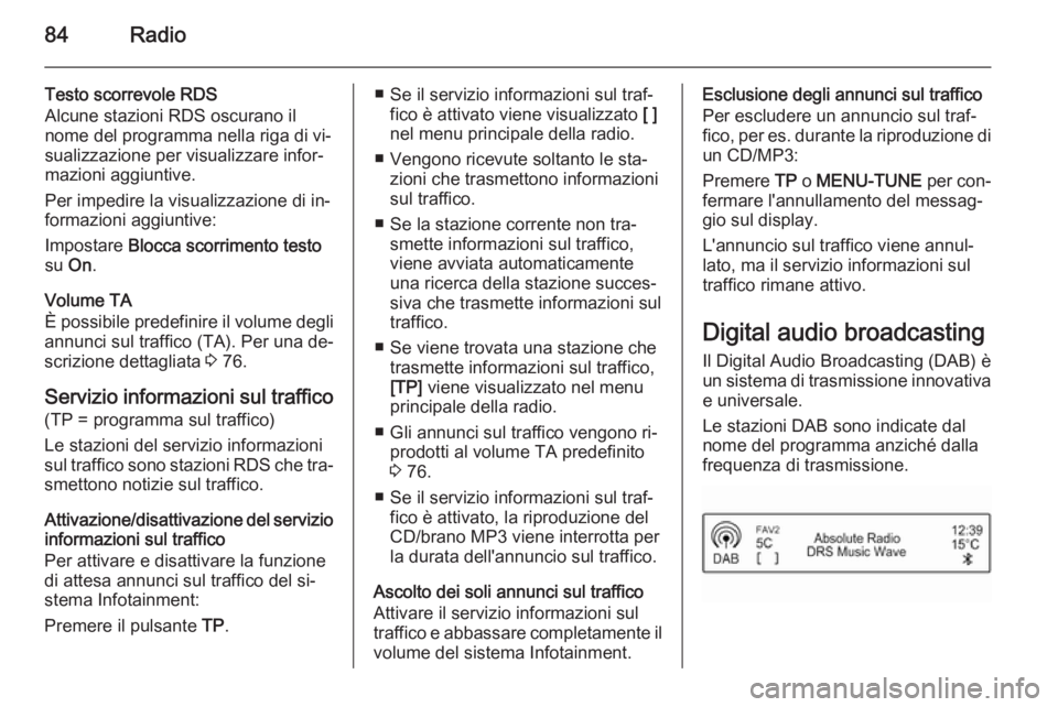 OPEL CORSA 2015  Manuale del sistema Infotainment (in Italian) 84Radio
Testo scorrevole RDS
Alcune stazioni RDS oscurano il
nome del programma nella riga di vi‐
sualizzazione per visualizzare infor‐
mazioni aggiuntive.
Per impedire la visualizzazione di in‐