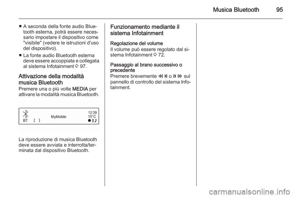 OPEL CORSA 2015 Manuale del sistema Infotainment (in Italian) Musica Bluetooth95
■ A seconda della fonte audio Blue‐tooth esterna, potrà essere neces‐sario impostare il dispositivo come
"visibile" (vedere le istruzioni d'uso
del dispositivo).
OPEL CORSA 2015 Manuale del sistema Infotainment (in Italian) Musica Bluetooth95
■ A seconda della fonte audio Blue‐tooth esterna, potrà essere neces‐sario impostare il dispositivo come
"visibile" (vedere le istruzioni d'uso
del dispositivo).