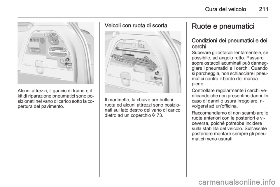 OPEL CORSA 2015 Manuale di uso e manutenzione (in Italian) Cura del veicolo211
Alcuni attrezzi, il gancio di traino e il
kit di riparazione pneumatici sono po‐ sizionati nel vano di carico sotto la co‐
pertura del pavimento.
Veicoli con ruota di scorta
Il OPEL CORSA 2015 Manuale di uso e manutenzione (in Italian) Cura del veicolo211
Alcuni attrezzi, il gancio di traino e il
kit di riparazione pneumatici sono po‐ sizionati nel vano di carico sotto la co‐
pertura del pavimento.
Veicoli con ruota di scorta
Il