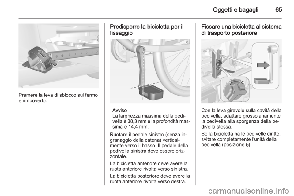 OPEL CORSA 2015 Manuale di uso e manutenzione (in Italian) Oggetti e bagagli65
Premere la leva di sblocco sul fermo
e rimuoverlo.
Predisporre la bicicletta per il
fissaggio
Avviso
La larghezza massima della pedi‐
vella è 38,3 mm e la profondità mas‐
sim OPEL CORSA 2015 Manuale di uso e manutenzione (in Italian) Oggetti e bagagli65
Premere la leva di sblocco sul fermo
e rimuoverlo.
Predisporre la bicicletta per il
fissaggio
Avviso
La larghezza massima della pedi‐
vella è 38,3 mm e la profondità mas‐
sim