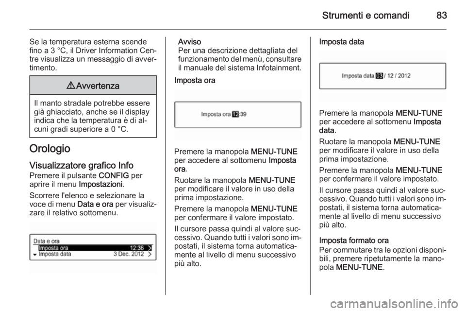 OPEL CORSA 2015  Manuale di uso e manutenzione (in Italian) Strumenti e comandi83
Se la temperatura esterna scende
fino a 3 °C, il Driver Information Cen‐
tre visualizza un messaggio di avver‐
timento.9 Avvertenza
Il manto stradale potrebbe essere
già gh