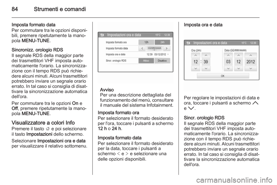 OPEL CORSA 2015  Manuale di uso e manutenzione (in Italian) 84Strumenti e comandi
Imposta formato data
Per commutare tra le opzioni disponi‐
bili, premere ripetutamente la mano‐
pola  MENU-TUNE .
Sincronizz. orologio RDS
Il segnale RDS della maggior parte
