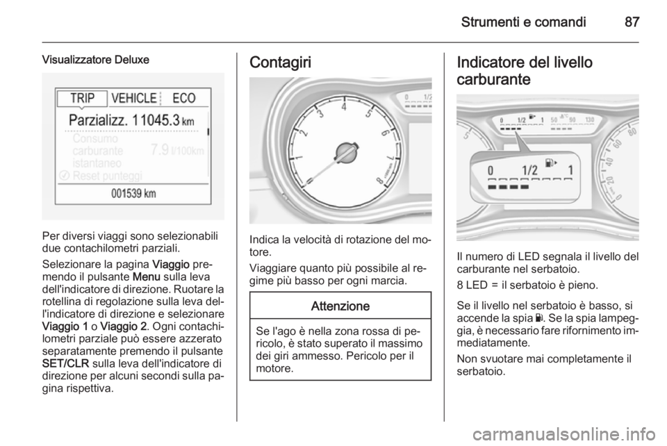 OPEL CORSA 2015 Manuale di uso e manutenzione (in Italian) Strumenti e comandi87
Visualizzatore Deluxe
Per diversi viaggi sono selezionabili
due contachilometri parziali.
Selezionare la pagina Viaggio pre‐
mendo il pulsante Menu sulla leva
dell'indica OPEL CORSA 2015 Manuale di uso e manutenzione (in Italian) Strumenti e comandi87
Visualizzatore Deluxe
Per diversi viaggi sono selezionabili
due contachilometri parziali.
Selezionare la pagina Viaggio pre‐
mendo il pulsante Menu sulla leva
dell'indica