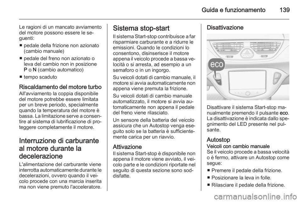 OPEL CORSA 2015.5  Manuale di uso e manutenzione (in Italian) Guida e funzionamento139
Le ragioni di un mancato avviamento
del motore possono essere le se‐
guenti:
■ pedale della frizione non azionato (cambio manuale)
■ pedale del freno non azionato o leva