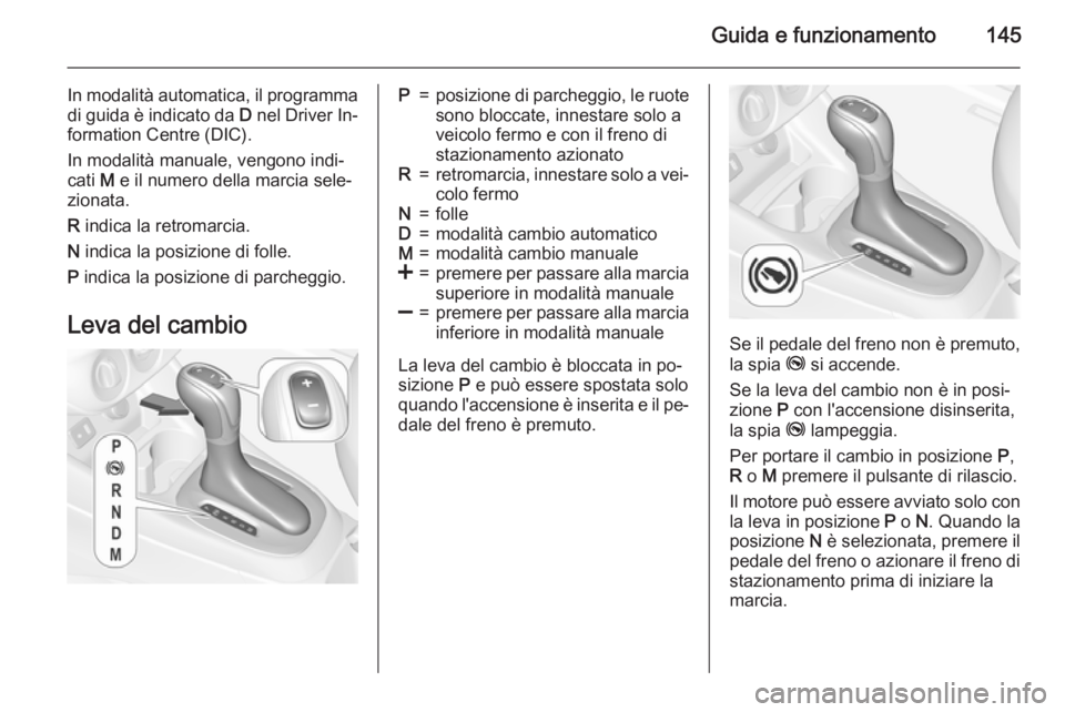 OPEL CORSA 2015.5  Manuale di uso e manutenzione (in Italian) Guida e funzionamento145
In modalità automatica, il programmadi guida è indicato da  D nel Driver In‐
formation Centre (DIC).
In modalità manuale, vengono indi‐
cati  M e il numero della marcia