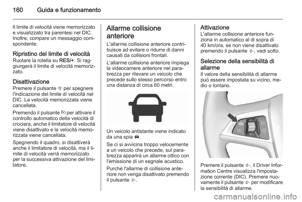 OPEL CORSA 2015.5 Manuale di uso e manutenzione (in Italian) 160Guida e funzionamento
Il limite di velocità viene memorizzatoe visualizzato tra parentesi nel DIC.
Inoltre, compare un messaggio corri‐
spondente.
Ripristino del limite di velocità Ruotare la r OPEL CORSA 2015.5 Manuale di uso e manutenzione (in Italian) 160Guida e funzionamento
Il limite di velocità viene memorizzatoe visualizzato tra parentesi nel DIC.
Inoltre, compare un messaggio corri‐
spondente.
Ripristino del limite di velocità Ruotare la r