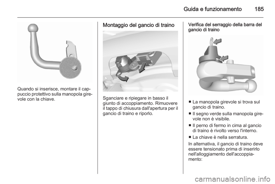 OPEL CORSA 2015.5 Manuale di uso e manutenzione (in Italian) Guida e funzionamento185
Quando si inserisce, montare il cap‐
puccio protettivo sulla manopola gire‐ vole con la chiave.
Montaggio del gancio di traino
Sganciare e ripiegare in basso il
giunto di OPEL CORSA 2015.5 Manuale di uso e manutenzione (in Italian) Guida e funzionamento185
Quando si inserisce, montare il cap‐
puccio protettivo sulla manopola gire‐ vole con la chiave.
Montaggio del gancio di traino
Sganciare e ripiegare in basso il
giunto di