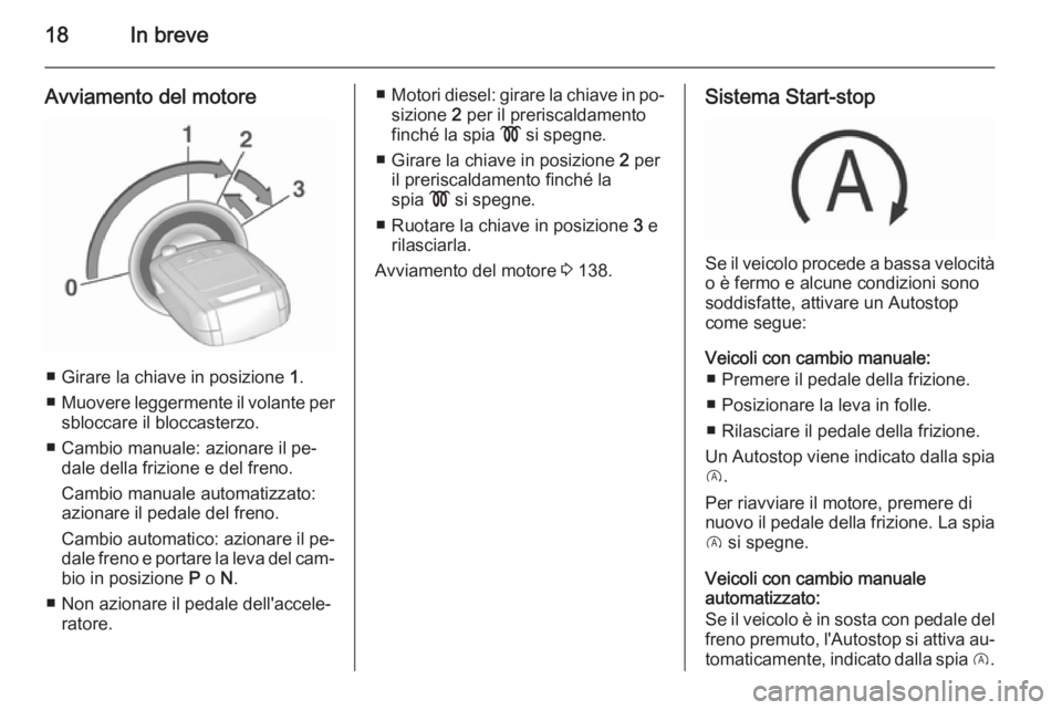 OPEL CORSA 2015.5  Manuale di uso e manutenzione (in Italian) 18In breve
Avviamento del motore
■ Girare la chiave in posizione 1.
■ Muovere leggermente il volante per
sbloccare il bloccasterzo.
■ Cambio manuale: azionare il pe‐ dale della frizione e del 