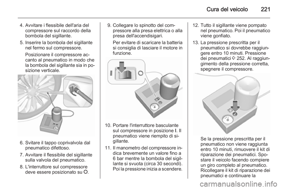 OPEL CORSA 2015.5  Manuale di uso e manutenzione (in Italian) Cura del veicolo221
4. Avvitare i flessibile dell'aria delcompressore sul raccordo della
bombola del sigillante.
5. Inserire la bombola del sigillante nel fermo sul compressore.
Posizionare il com