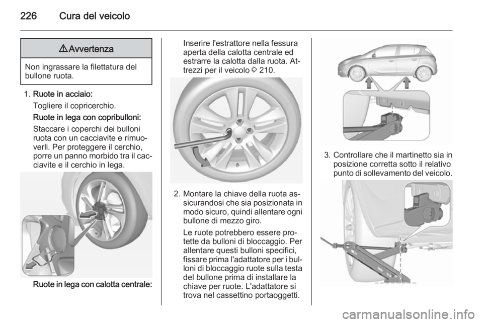 OPEL CORSA 2015.5  Manuale di uso e manutenzione (in Italian) 226Cura del veicolo9Avvertenza
Non ingrassare la filettatura del
bullone ruota.
1. Ruote in acciaio:
Togliere il copricerchio.
Ruote in lega con copribulloni:
Staccare i coperchi dei bulloni
ruota con