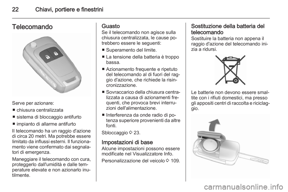 OPEL CORSA 2015.5 Manuale di uso e manutenzione (in Italian) 22Chiavi, portiere e finestriniTelecomando
Serve per azionare:■ chiusura centralizzata
■ sistema di bloccaggio antifurto
■ impianto di allarme antifurto
Il telecomando ha un raggio d'azione
OPEL CORSA 2015.5 Manuale di uso e manutenzione (in Italian) 22Chiavi, portiere e finestriniTelecomando
Serve per azionare:■ chiusura centralizzata
■ sistema di bloccaggio antifurto
■ impianto di allarme antifurto
Il telecomando ha un raggio d'azione