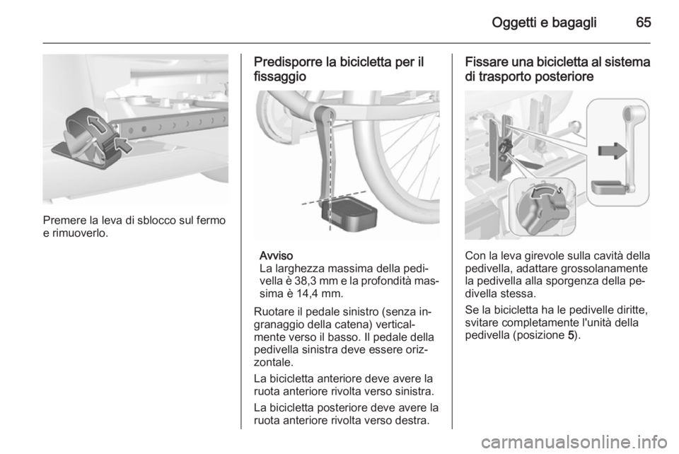 OPEL CORSA 2015.5 Manuale di uso e manutenzione (in Italian) Oggetti e bagagli65
Premere la leva di sblocco sul fermo
e rimuoverlo.
Predisporre la bicicletta per il
fissaggio
Avviso
La larghezza massima della pedi‐
vella è 38,3 mm e la profondità mas‐
sim OPEL CORSA 2015.5 Manuale di uso e manutenzione (in Italian) Oggetti e bagagli65
Premere la leva di sblocco sul fermo
e rimuoverlo.
Predisporre la bicicletta per il
fissaggio
Avviso
La larghezza massima della pedi‐
vella è 38,3 mm e la profondità mas‐
sim