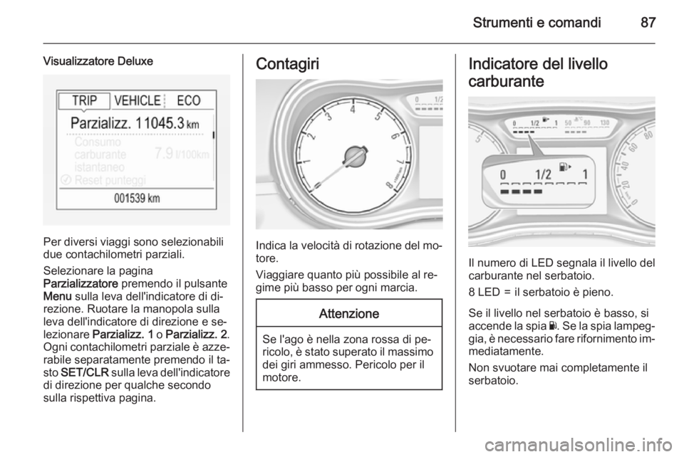 OPEL CORSA 2015.5  Manuale di uso e manutenzione (in Italian) Strumenti e comandi87
Visualizzatore Deluxe
Per diversi viaggi sono selezionabili
due contachilometri parziali.
Selezionare la pagina
Parzializzatore  premendo il pulsante
Menu  sulla leva dell'in
