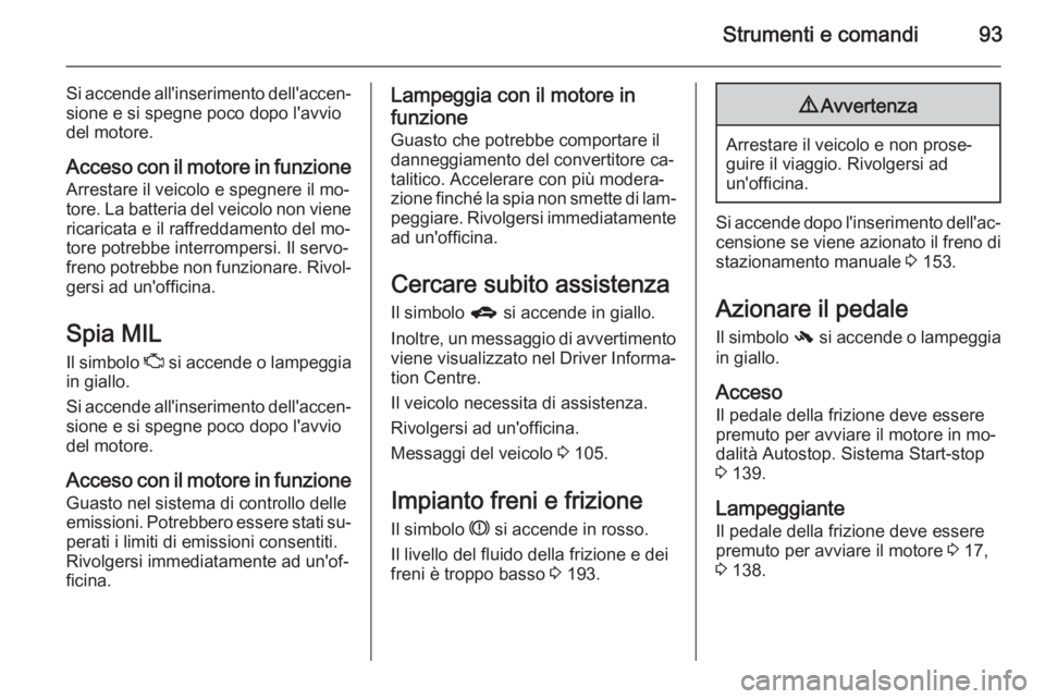 OPEL CORSA 2015.5 Manuale di uso e manutenzione (in Italian) Strumenti e comandi93
Si accende all'inserimento dell'accen‐sione e si spegne poco dopo l'avvio
del motore.
Acceso con il motore in funzione Arrestare il veicolo e spegnere il mo‐
tore OPEL CORSA 2015.5 Manuale di uso e manutenzione (in Italian) Strumenti e comandi93
Si accende all'inserimento dell'accen‐sione e si spegne poco dopo l'avvio
del motore.
Acceso con il motore in funzione Arrestare il veicolo e spegnere il mo‐
tore