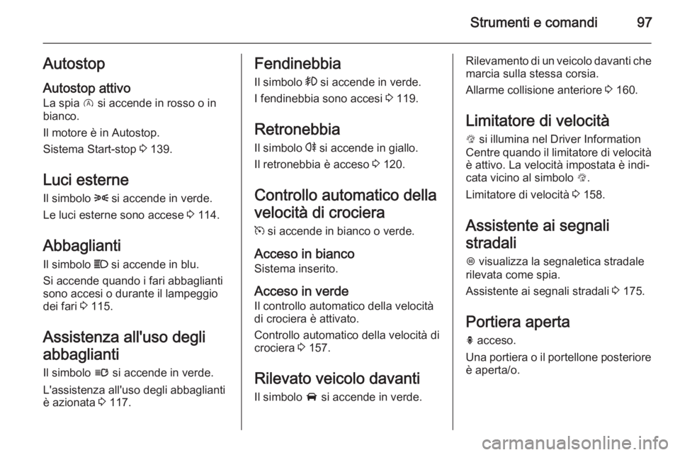 OPEL CORSA 2015.5  Manuale di uso e manutenzione (in Italian) Strumenti e comandi97Autostop
Autostop attivo La spia  D si accende in rosso o in
bianco.
Il motore è in Autostop.
Sistema Start-stop  3 139.
Luci esterne
Il simbolo  8 si accende in verde.
Le luci e