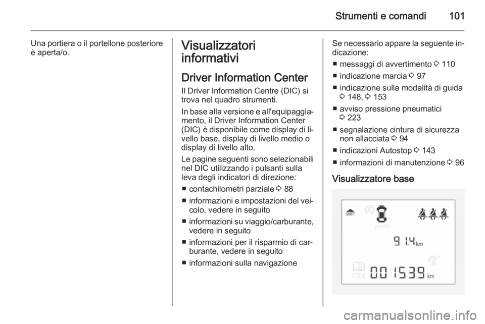 OPEL CORSA 2015.75  Manuale di uso e manutenzione (in Italian) Strumenti e comandi101
Una portiera o il portellone posterioreè aperta/o.Visualizzatori
informativi
Driver Information Center
Il Driver Information Centre (DIC) si
trova nel quadro strumenti.
In base