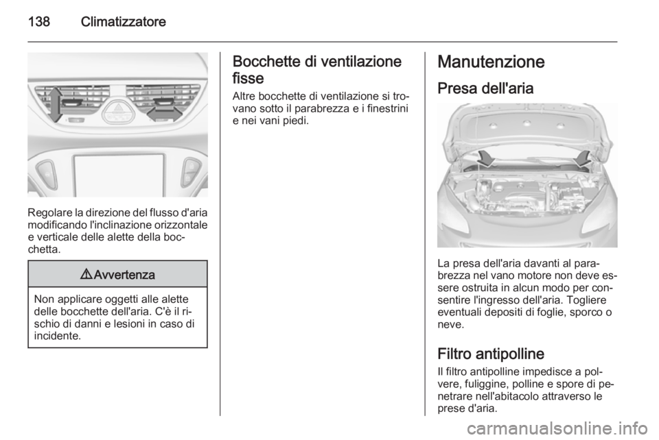 OPEL CORSA 2015.75  Manuale di uso e manutenzione (in Italian) 138Climatizzatore
Regolare la direzione del flusso d'aria
modificando l'inclinazione orizzontale e verticale delle alette della boc‐
chetta.
9 Avvertenza
Non applicare oggetti alle alette
de