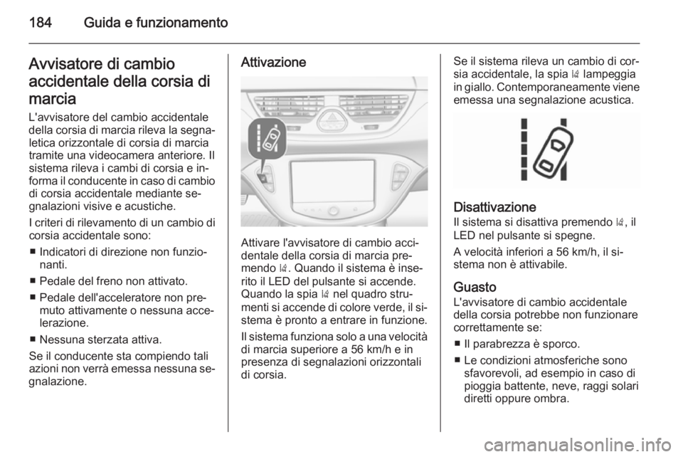 OPEL CORSA 2015.75  Manuale di uso e manutenzione (in Italian) 184Guida e funzionamentoAvvisatore di cambio
accidentale della corsia di marcia
L'avvisatore del cambio accidentale
della corsia di marcia rileva la segna‐ letica orizzontale di corsia di marcia