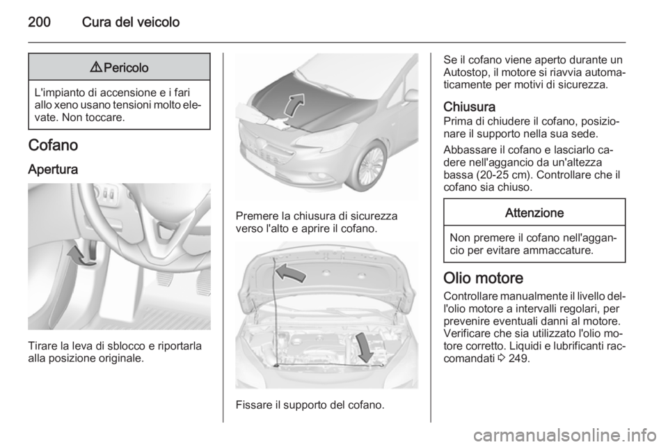 OPEL CORSA 2015.75  Manuale di uso e manutenzione (in Italian) 200Cura del veicolo9Pericolo
L'impianto di accensione e i fari
allo xeno usano tensioni molto ele‐ vate. Non toccare.
Cofano
Apertura
Tirare la leva di sblocco e riportarla
alla posizione origin