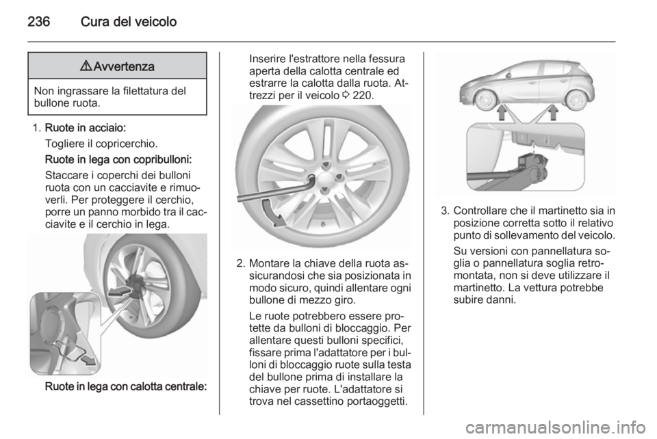 OPEL CORSA 2015.75 Manuale di uso e manutenzione (in Italian) 236Cura del veicolo9Avvertenza
Non ingrassare la filettatura del
bullone ruota.
1. Ruote in acciaio:
Togliere il copricerchio.
Ruote in lega con copribulloni:
Staccare i coperchi dei bulloni
ruota con OPEL CORSA 2015.75 Manuale di uso e manutenzione (in Italian) 236Cura del veicolo9Avvertenza
Non ingrassare la filettatura del
bullone ruota.
1. Ruote in acciaio:
Togliere il copricerchio.
Ruote in lega con copribulloni:
Staccare i coperchi dei bulloni
ruota con