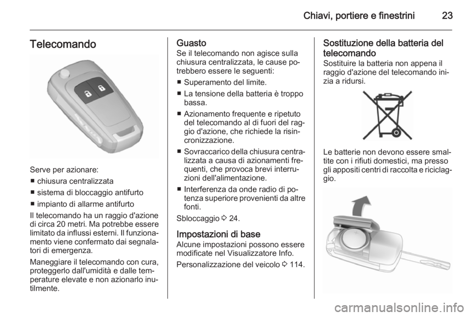 OPEL CORSA 2015.75 Manuale di uso e manutenzione (in Italian) Chiavi, portiere e finestrini23Telecomando
Serve per azionare:■ chiusura centralizzata
■ sistema di bloccaggio antifurto
■ impianto di allarme antifurto
Il telecomando ha un raggio d'azione
OPEL CORSA 2015.75 Manuale di uso e manutenzione (in Italian) Chiavi, portiere e finestrini23Telecomando
Serve per azionare:■ chiusura centralizzata
■ sistema di bloccaggio antifurto
■ impianto di allarme antifurto
Il telecomando ha un raggio d'azione