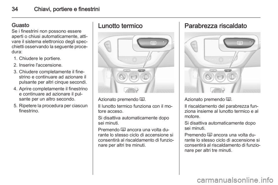 OPEL CORSA 2015.75  Manuale di uso e manutenzione (in Italian) 34Chiavi, portiere e finestrini
Guasto
Se i finestrini non possono essere aperti o chiusi automaticamente, atti‐
vare il sistema elettronico degli spec‐
chietti osservando la seguente proce‐
dur