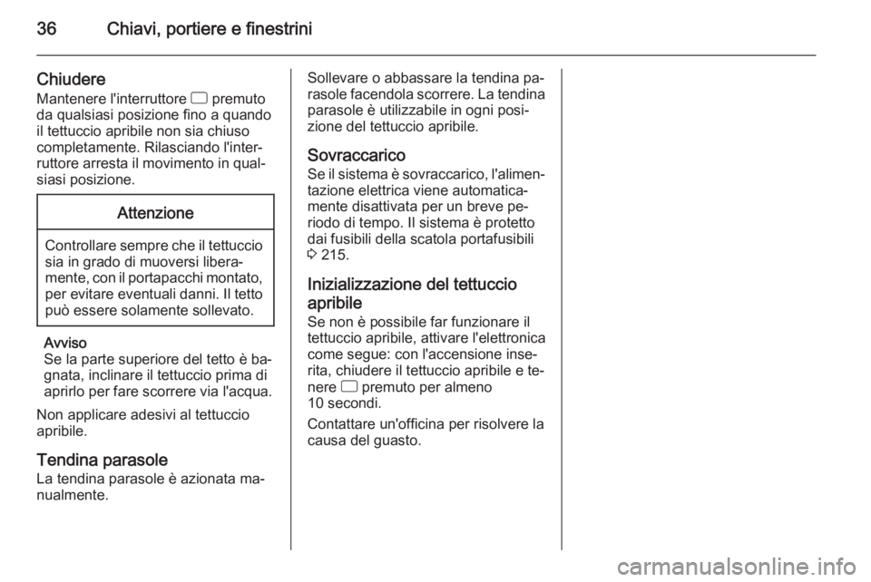 OPEL CORSA 2015.75  Manuale di uso e manutenzione (in Italian) 36Chiavi, portiere e finestrini
Chiudere
Mantenere l'interruttore  d premuto
da qualsiasi posizione fino a quando
il tettuccio apribile non sia chiuso
completamente. Rilasciando l'inter‐
rut