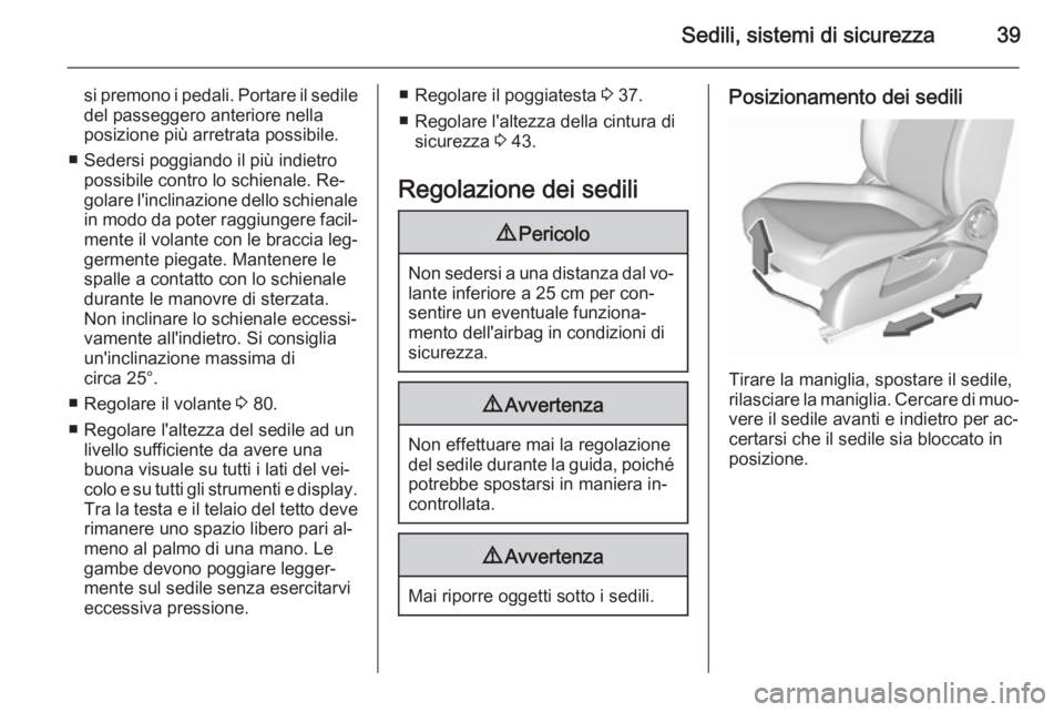 OPEL CORSA 2015.75  Manuale di uso e manutenzione (in Italian) Sedili, sistemi di sicurezza39
si premono i pedali. Portare il sedile
del passeggero anteriore nella
posizione più arretrata possibile.
■ Sedersi poggiando il più indietro possibile contro lo schi