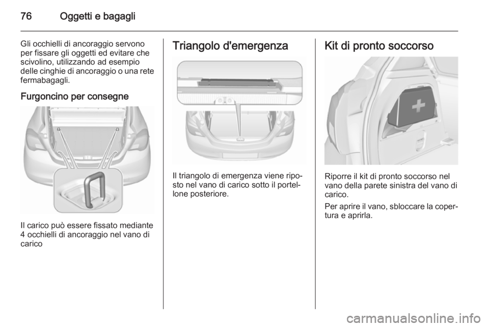 OPEL CORSA 2015.75 Manuale di uso e manutenzione (in Italian) 76Oggetti e bagagli
Gli occhielli di ancoraggio servonoper fissare gli oggetti ed evitare che
scivolino, utilizzando ad esempio
delle cinghie di ancoraggio o una rete
fermabagagli.
Furgoncino per cons OPEL CORSA 2015.75 Manuale di uso e manutenzione (in Italian) 76Oggetti e bagagli
Gli occhielli di ancoraggio servonoper fissare gli oggetti ed evitare che
scivolino, utilizzando ad esempio
delle cinghie di ancoraggio o una rete
fermabagagli.
Furgoncino per cons