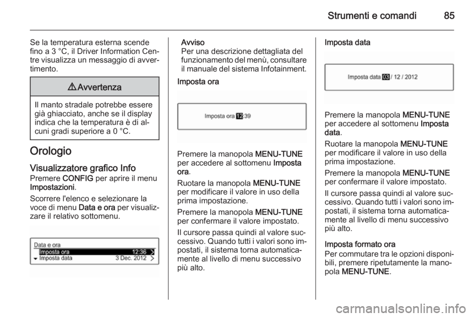 OPEL CORSA 2015.75  Manuale di uso e manutenzione (in Italian) Strumenti e comandi85
Se la temperatura esterna scende
fino a 3 °C, il Driver Information Cen‐
tre visualizza un messaggio di avver‐
timento.9 Avvertenza
Il manto stradale potrebbe essere
già gh