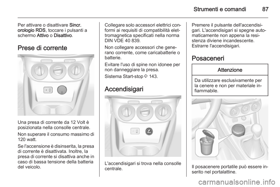 OPEL CORSA 2015.75  Manuale di uso e manutenzione (in Italian) Strumenti e comandi87
Per attivare o disattivare Sincr.
orologio RDS , toccare i pulsanti a
schermo  Attivo o Disattivo .
Prese di corrente
Una presa di corrente da 12 Volt è
posizionata nella consol