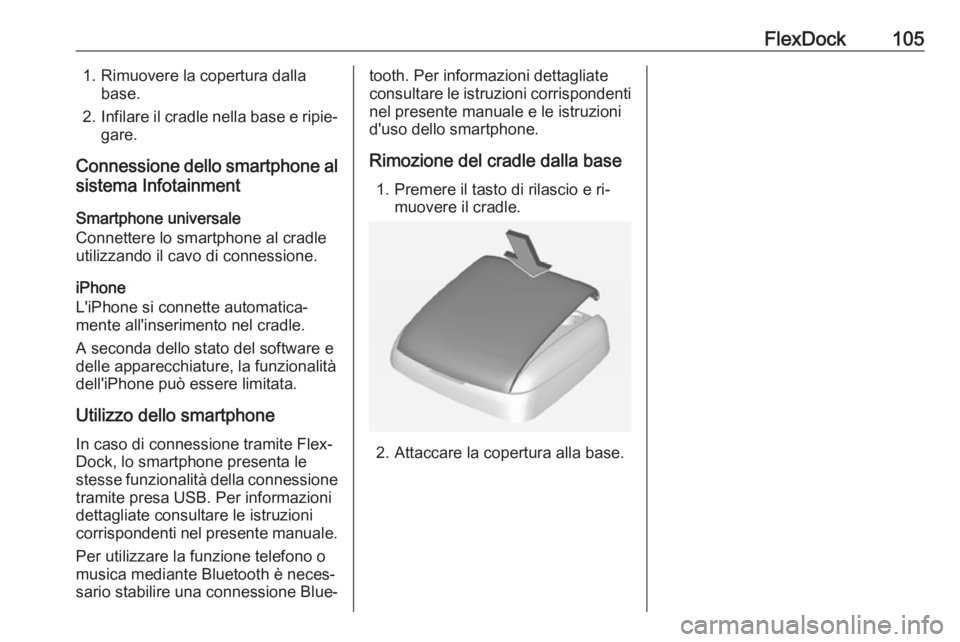 OPEL CORSA 2016  Manuale del sistema Infotainment (in Italian) FlexDock1051. Rimuovere la copertura dallabase.
2. Infilare il cradle nella base e ripie‐
gare.
Connessione dello smartphone al sistema Infotainment
Smartphone universale
Connettere lo smartphone al