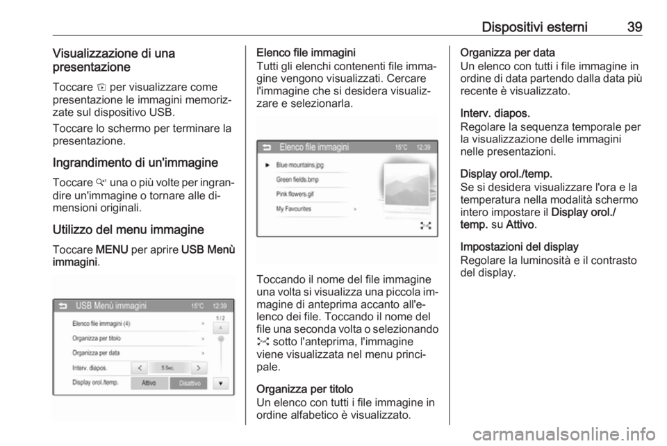 OPEL CORSA 2016  Manuale del sistema Infotainment (in Italian) Dispositivi esterni39Visualizzazione di una
presentazione
Toccare  t per visualizzare come
presentazione le immagini memoriz‐
zate sul dispositivo USB.
Toccare lo schermo per terminare la
presentazi