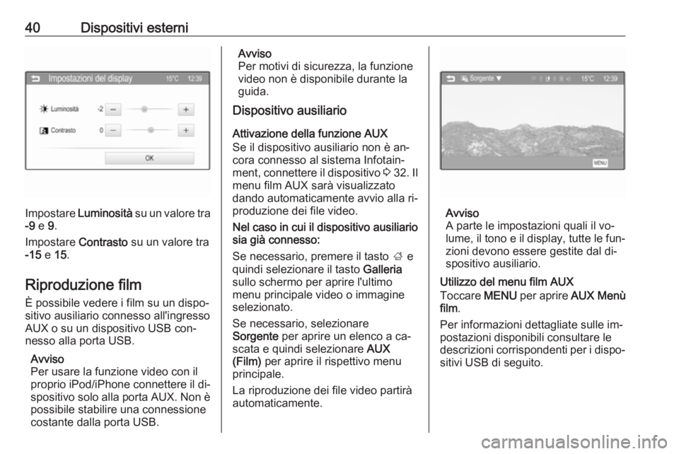 OPEL CORSA 2016  Manuale del sistema Infotainment (in Italian) 40Dispositivi esterni
Impostare Luminosità  su un valore tra
-9  e  9.
Impostare  Contrasto su un valore tra
-15  e 15.
Riproduzione film È possibile vedere i film su un dispo‐
sitivo ausiliario c