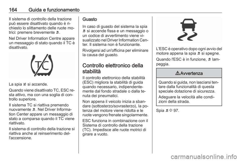 OPEL CORSA 2016  Manuale di uso e manutenzione (in Italian) 164Guida e funzionamentoIl sistema di controllo della trazione
può essere disattivato quando è ri‐
chiesto lo slittamento delle ruote mo‐
trici: premere brevemente  b.
Nel Driver Information Cen