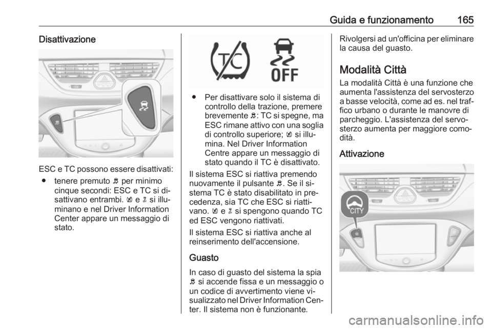 OPEL CORSA 2016  Manuale di uso e manutenzione (in Italian) Guida e funzionamento165Disattivazione
ESC e TC possono essere disattivati:● tenere premuto  b per minimo
cinque secondi: ESC e TC si di‐
sattivano entrambi.  k e  n si illu‐
minano e nel Driver