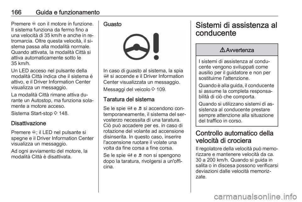 OPEL CORSA 2016  Manuale di uso e manutenzione (in Italian) 166Guida e funzionamentoPremere B con il motore in funzione.
Il sistema funziona da fermo fino a
una velocità di 35 km/h e anche in re‐ tromarcia. Oltre questa velocità, il si‐
stema passa alla 