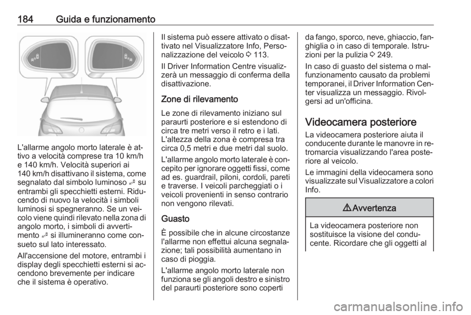 OPEL CORSA 2016  Manuale di uso e manutenzione (in Italian) 184Guida e funzionamento
L'allarme angolo morto laterale è at‐
tivo a velocità comprese tra 10 km/h
e 140 km/h. Velocità superiori ai
140 km/h disattivano il sistema, come
segnalato dal simbo