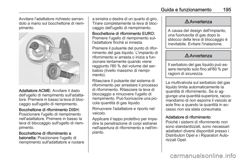OPEL CORSA 2016  Manuale di uso e manutenzione (in Italian) Guida e funzionamento195Avvitare l'adattatore richiesto serran‐
dolo a mano sul bocchettone di riem‐
pimento.
Adattatore ACME:  Avvitare il dado
dell'ugello di riempimento sull'adatta
