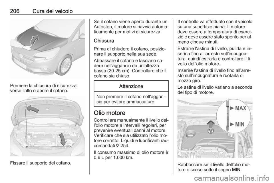 OPEL CORSA 2016  Manuale di uso e manutenzione (in Italian) 206Cura del veicolo
Premere la chiusura di sicurezza
verso l'alto e aprire il cofano.
Fissare il supporto del cofano.
Se il cofano viene aperto durante un
Autostop, il motore si riavvia automa‐
