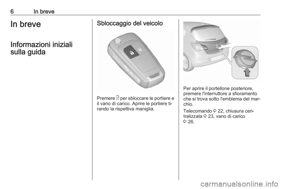 OPEL CORSA 2016  Manuale di uso e manutenzione (in Italian) 6In breveIn breveInformazioni inizialisulla guidaSbloccaggio del veicolo
Premere  c
 per sbloccare le portiere e
il vano di carico. Aprire le portiere ti‐
rando la rispettiva maniglia.
Per aprire il